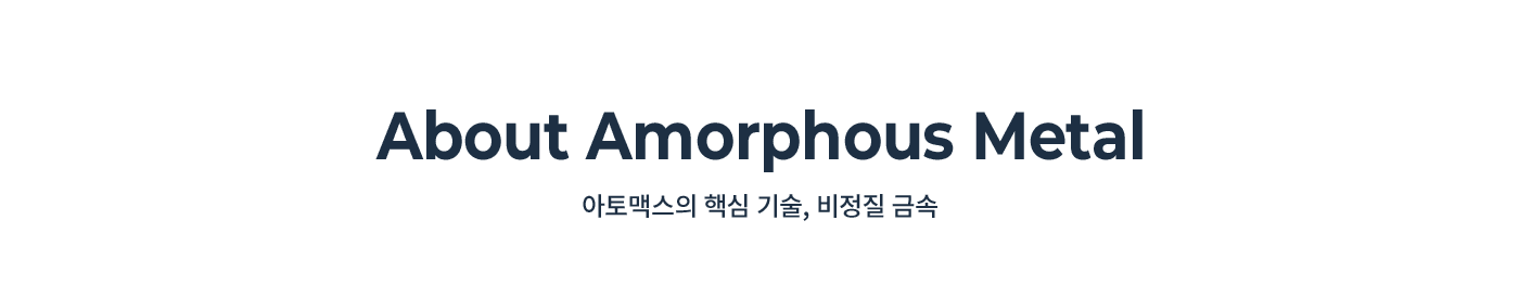 About Amorphous Metal 아토맥스의 핵심 기술, 비정실 금속